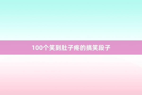 100个笑到肚子疼的搞笑段子