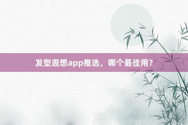 发型遐想app推选，哪个最佳用？