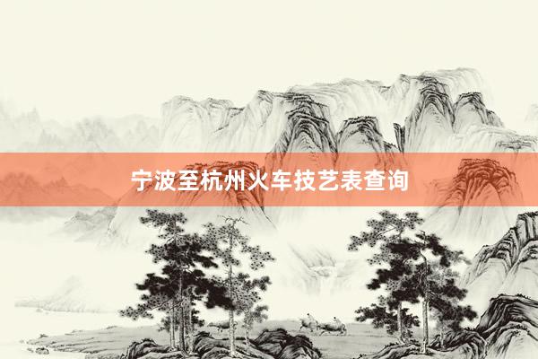 宁波至杭州火车技艺表查询