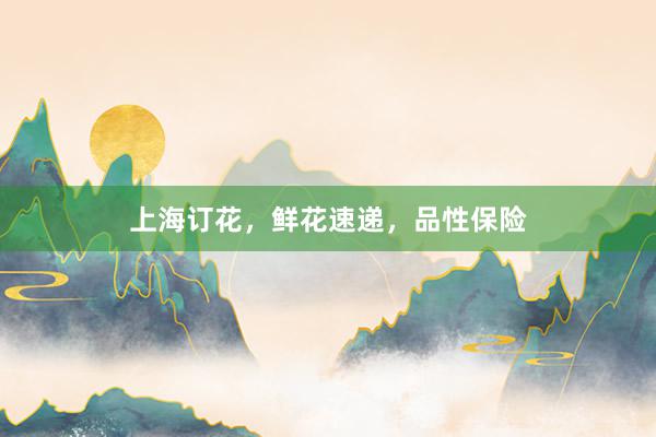 上海订花，鲜花速递，品性保险