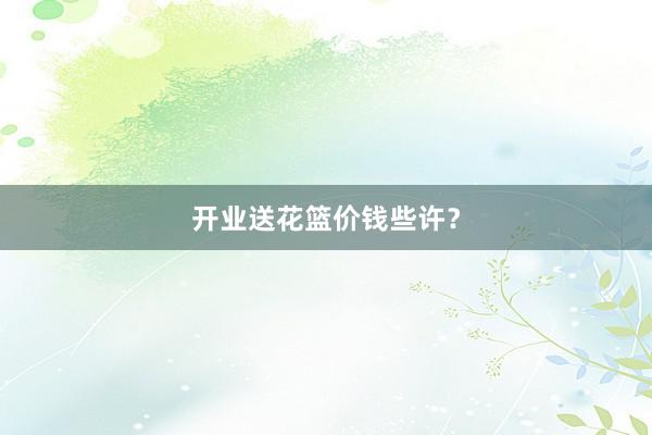 开业送花篮价钱些许？