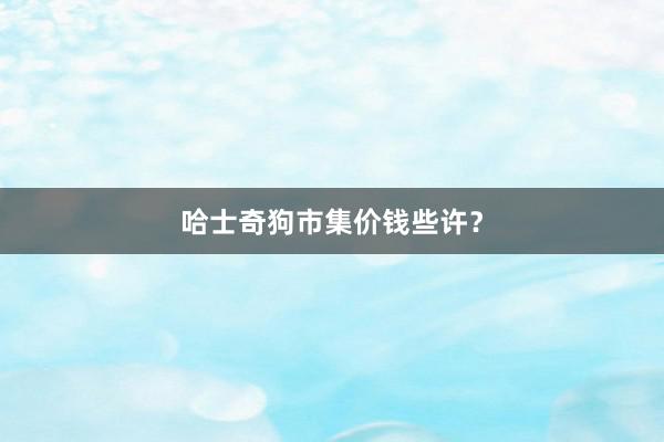 哈士奇狗市集价钱些许？