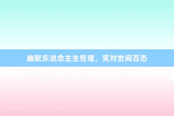 幽默东说念主生哲理,笑对世间百态